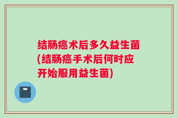 结肠术后多久益生菌(结肠手术后何时应开始服用益生菌) 结肠术后多久益生菌(结肠手术后何时应开始服用益生菌)