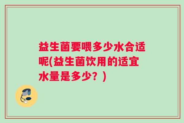 益生菌要喂多少水合适呢(益生菌饮用的适宜水量是多少?) 益生菌要喂多少水合适呢(益生菌饮用的适宜水量是多少?)