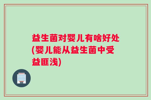 益生菌对婴儿有啥好处(婴儿能从益生菌中受益匪浅)
