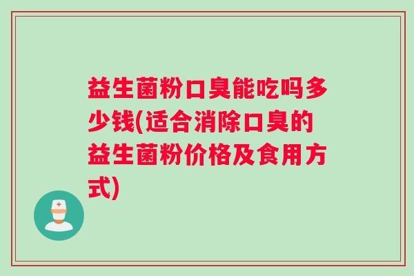 益生菌粉口臭能吃吗多少钱(适合消除口臭的益生菌粉价格及食用方式)