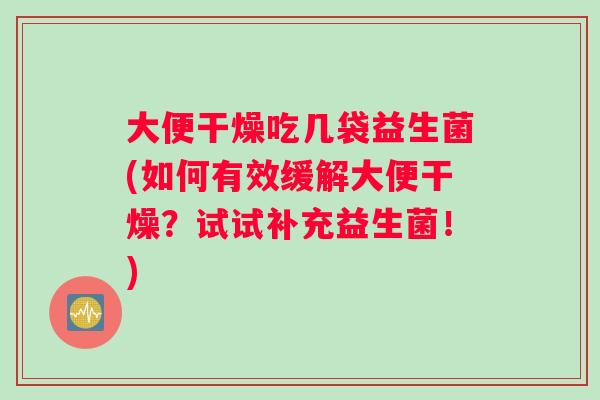 大便干燥吃几袋益生菌(如何有效缓解大便干燥？试试补充益生菌！)