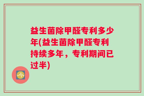 益生菌除甲醛专利多少年(益生菌除甲醛专利持续多年,专利期间已过半) 益生菌除甲醛专利多少年(益生菌除甲醛专利持续多年,专利期间已过半)