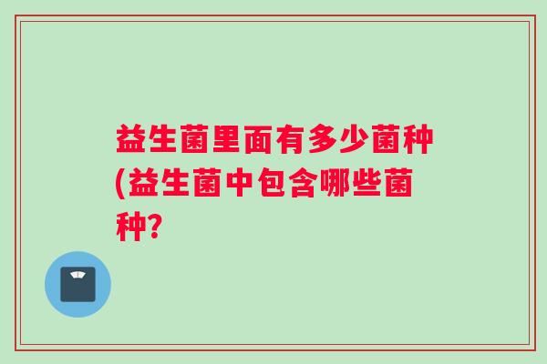 益生菌里面有多少菌种(益生菌中包含哪些菌种？