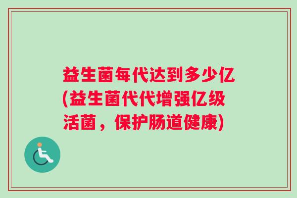 益生菌每代达到多少亿(益生菌代代增强亿级活菌，保护肠道健康)