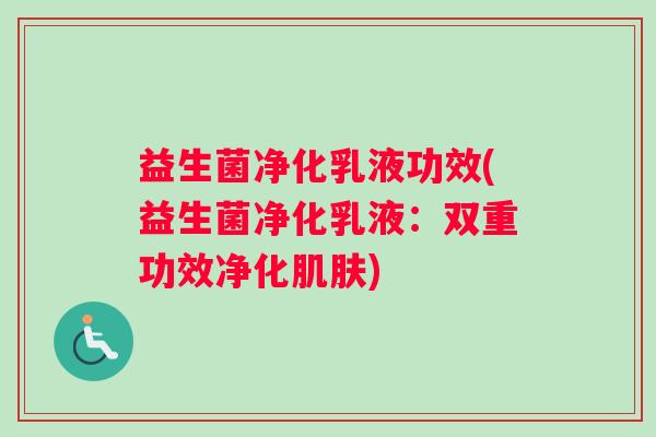 益生菌净化乳液功效(益生菌净化乳液：双重功效净化肌肤)