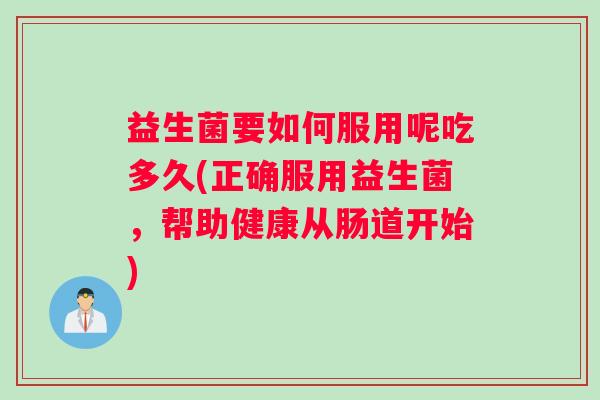 益生菌要如何服用呢吃多久(正确服用益生菌,帮助健康从肠道开始) 益生菌要如何服用呢吃多久(正确服用益生菌,帮助健康从肠道开始)