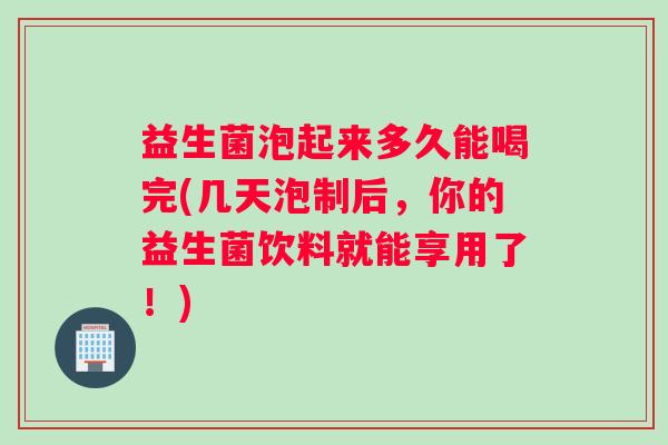 益生菌泡起来多久能喝完(几天泡制后,你的益生菌饮料就能享用了!) 益生菌泡起来多久能喝完(几天泡制后,你的益生菌饮料就能享用了!)