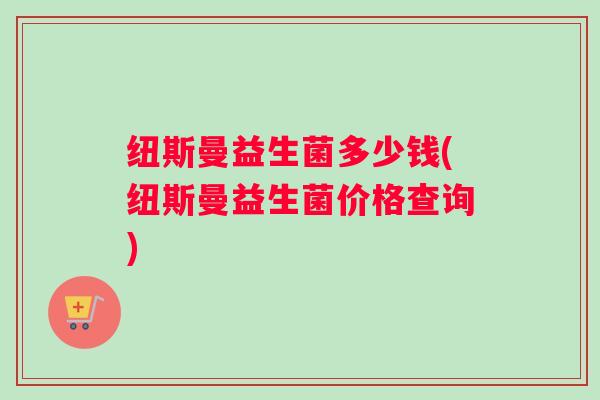 纽斯曼益生菌多少钱(纽斯曼益生菌价格查询)
