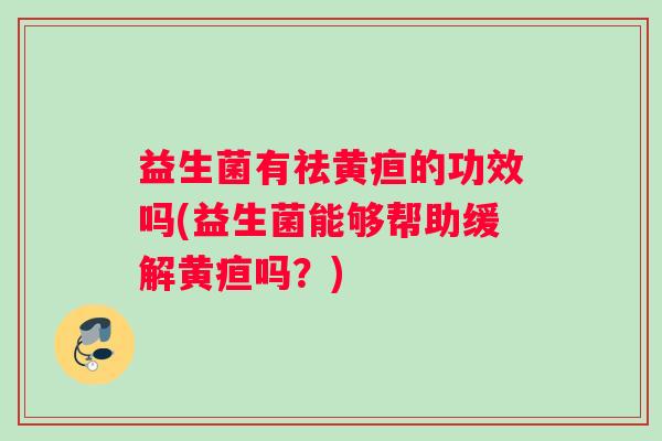益生菌有祛黄疸的功效吗(益生菌能够帮助缓解黄疸吗？)