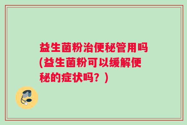 益生菌粉治便秘管用吗(益生菌粉可以缓解便秘的症状吗？)