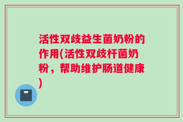 活性双歧益生菌奶粉的作用(活性双歧杆菌奶粉，帮助维护肠道健康)