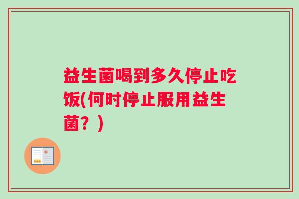 益生菌喝到多久停止吃饭(何时停止服用益生菌？)