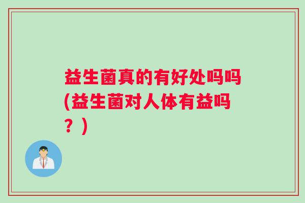 益生菌真的有好处吗吗(益生菌对人体有益吗？)