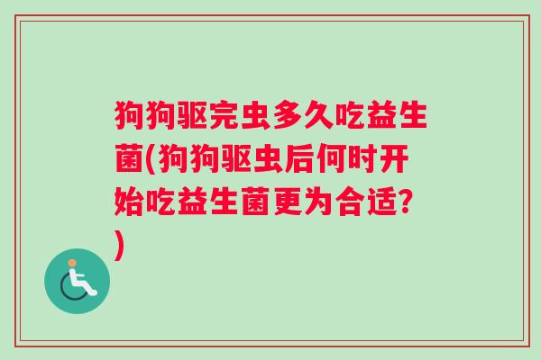 狗狗驱完虫多久吃益生菌(狗狗驱虫后何时开始吃益生菌更为合适?) 狗狗驱完虫多久吃益生菌(狗狗驱虫后何时开始吃益生菌更为合适?)