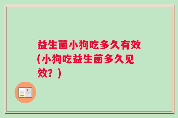 益生菌小狗吃多久有效(小狗吃益生菌多久见效？)