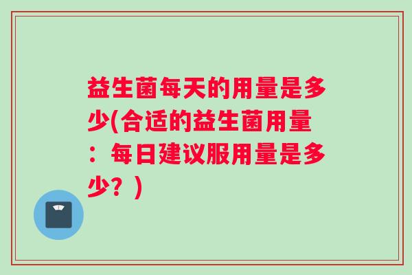 益生菌每天的用量是多少(合适的益生菌用量：每日建议服用量是多少？)