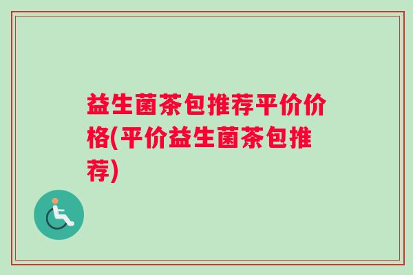 益生菌茶包推荐平价价格(平价益生菌茶包推荐) 益生菌茶包推荐平价价格(平价益生菌茶包推荐)