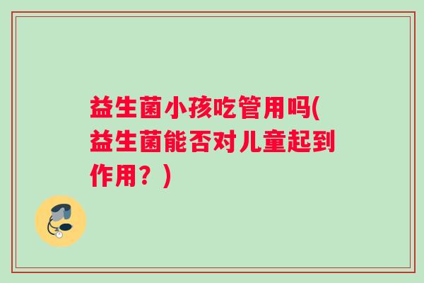 益生菌小孩吃管用吗(益生菌能否对儿童起到作用？)