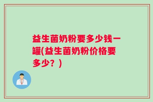 益生菌奶粉要多少钱一罐(益生菌奶粉价格要多少？)