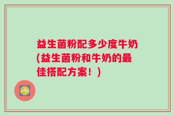 益生菌粉配多少度牛奶(益生菌粉和牛奶的最佳搭配方案！)