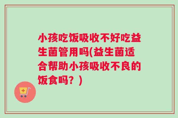 小孩吃饭吸收不好吃益生菌管用吗(益生菌适合帮助小孩吸收不良的饭食吗？)