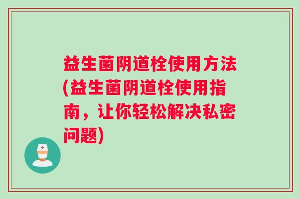 益生菌栓使用方法(益生菌栓使用指南,让你轻松解决私密问题) 益生菌栓使用方法(益生菌栓使用指南,让你轻松解决私密问题)