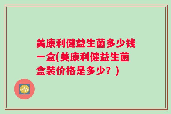 美康利健益生菌多少钱一盒(美康利健益生菌盒装价格是多少？)