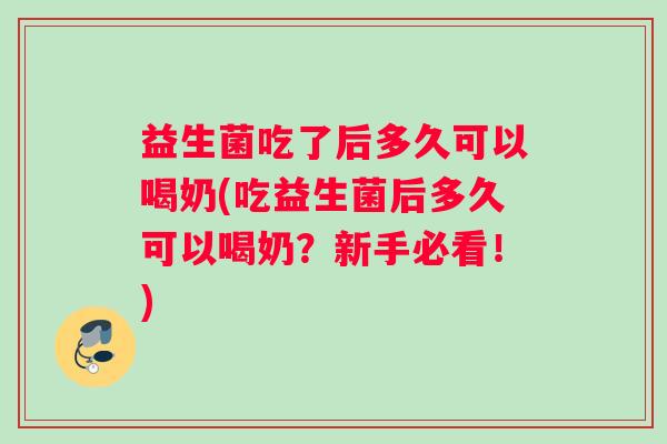 益生菌吃了后多久可以喝奶(吃益生菌后多久可以喝奶？新手必看！)