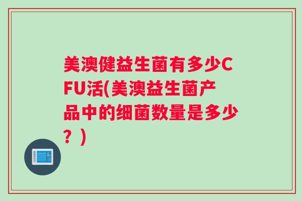 美澳健益生菌有多少CFU活(美澳益生菌产品中的数量是多少?) 美澳健益生菌有多少CFU活(美澳益生菌产品中的数量是多少?)
