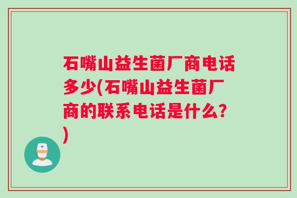 石嘴山益生菌厂商电话多少(石嘴山益生菌厂商的联系电话是什么？)