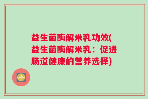益生菌酶解米乳功效(益生菌酶解米乳：促进肠道健康的营养选择)