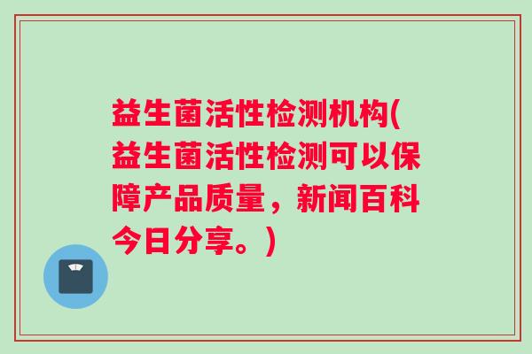 益生菌活性检测机构(益生菌活性检测可以保障产品质量，新闻百科今日分享。)