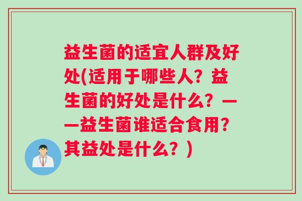 益生菌的适宜人群及好处(适用于哪些人？益生菌的好处是什么？——益生菌谁适合食用？其益处是什么？)