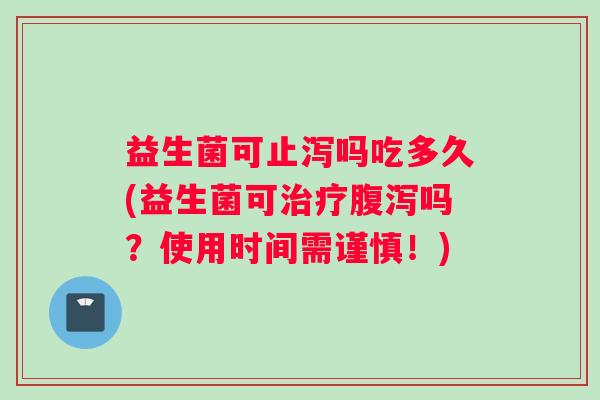 益生菌可止泻吗吃多久(益生菌可治疗腹泻吗？使用时间需谨慎！)