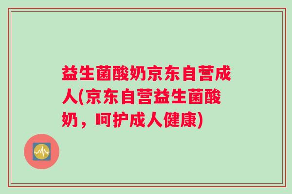 益生菌酸奶京东自营成人(京东自营益生菌酸奶，呵护成人健康)