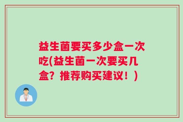 益生菌要买多少盒一次吃(益生菌一次要买几盒?推荐购买建议!) 益生菌要买多少盒一次吃(益生菌一次要买几盒?推荐购买建议!)