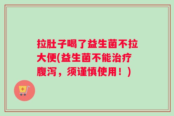 拉肚子喝了益生菌不拉大便(益生菌不能治疗腹泻，须谨慎使用！)