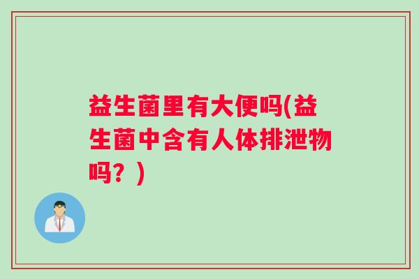 益生菌里有大便吗(益生菌中含有人体排泄物吗？)