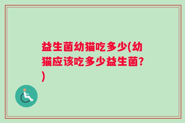益生菌幼猫吃多少(幼猫应该吃多少益生菌?) 益生菌幼猫吃多少(幼猫应该吃多少益生菌?)