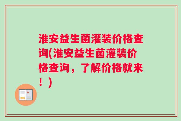 淮安益生菌灌装价格查询(淮安益生菌灌装价格查询，了解价格就来！)