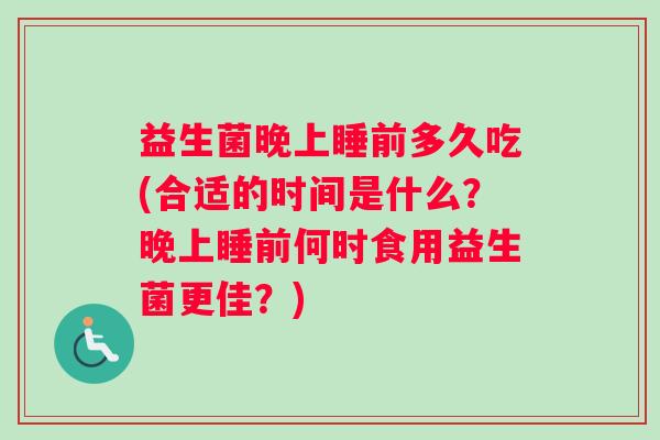 益生菌晚上睡前多久吃(合适的时间是什么？晚上睡前何时食用益生菌更佳？)