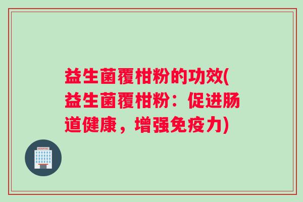 益生菌覆柑粉的功效(益生菌覆柑粉：促进肠道健康，增强免疫力)