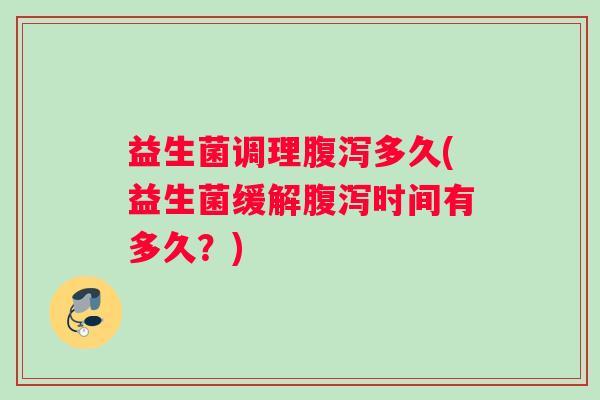 益生菌调理多久(益生菌缓解时间有多久?) 益生菌调理多久(益生菌缓解时间有多久?)