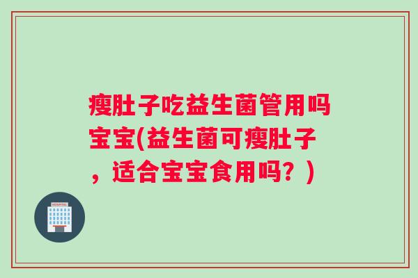 瘦肚子吃益生菌管用吗宝宝(益生菌可瘦肚子，适合宝宝食用吗？)