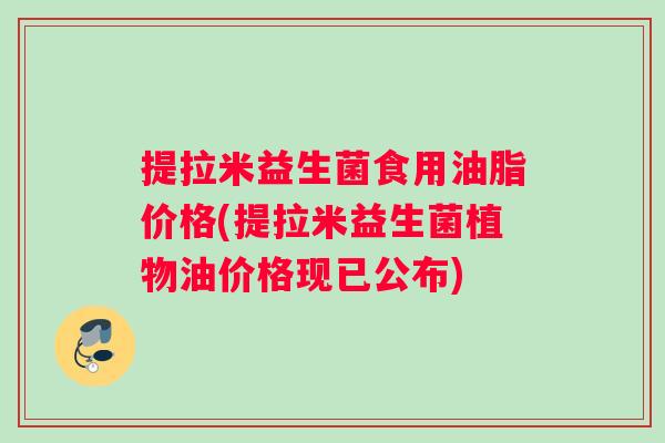 提拉米益生菌食用油脂价格(提拉米益生菌植物油价格现已公布)
