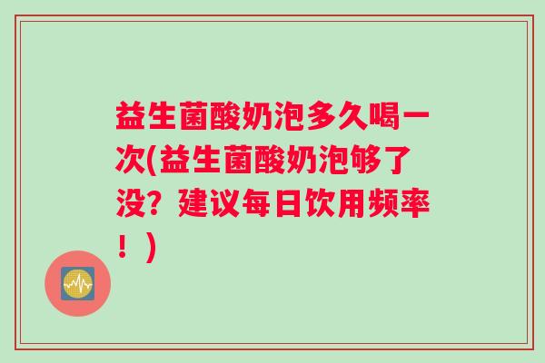 益生菌酸奶泡多久喝一次(益生菌酸奶泡够了没？建议每日饮用频率！)