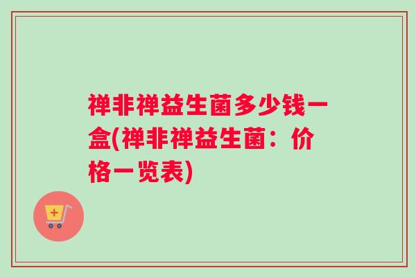禅非禅益生菌多少钱一盒(禅非禅益生菌：价格一览表)