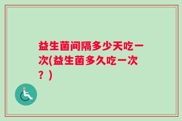 益生菌间隔多少天吃一次(益生菌多久吃一次?) 益生菌间隔多少天吃一次(益生菌多久吃一次?)