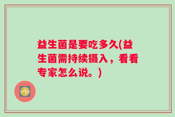 益生菌是要吃多久(益生菌需持续摄入,看看专家怎么说。) 益生菌是要吃多久(益生菌需持续摄入,看看专家怎么说。)