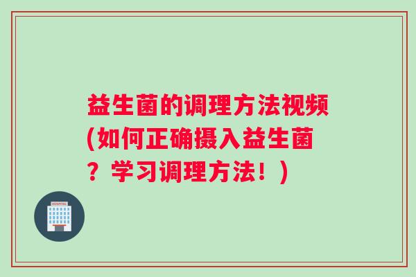 益生菌的调理方法视频(如何正确摄入益生菌？学习调理方法！)